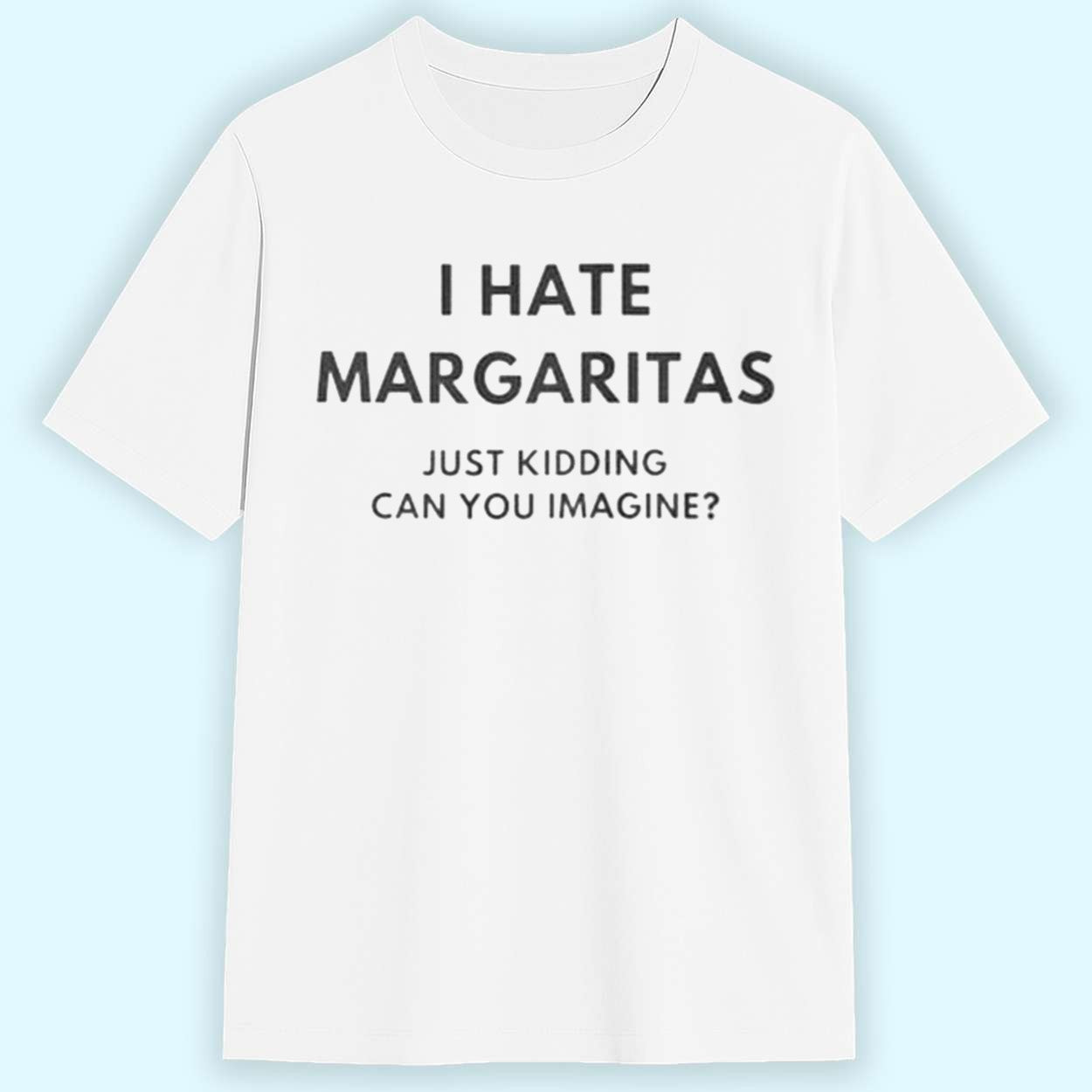 I Hate Margaritas Just Kidding Can You Imagine Shirt