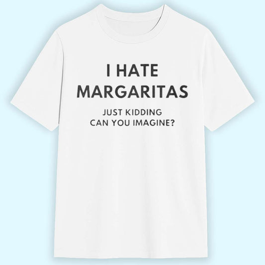 I Hate Margaritas Just Kidding Can You Imagine Shirt