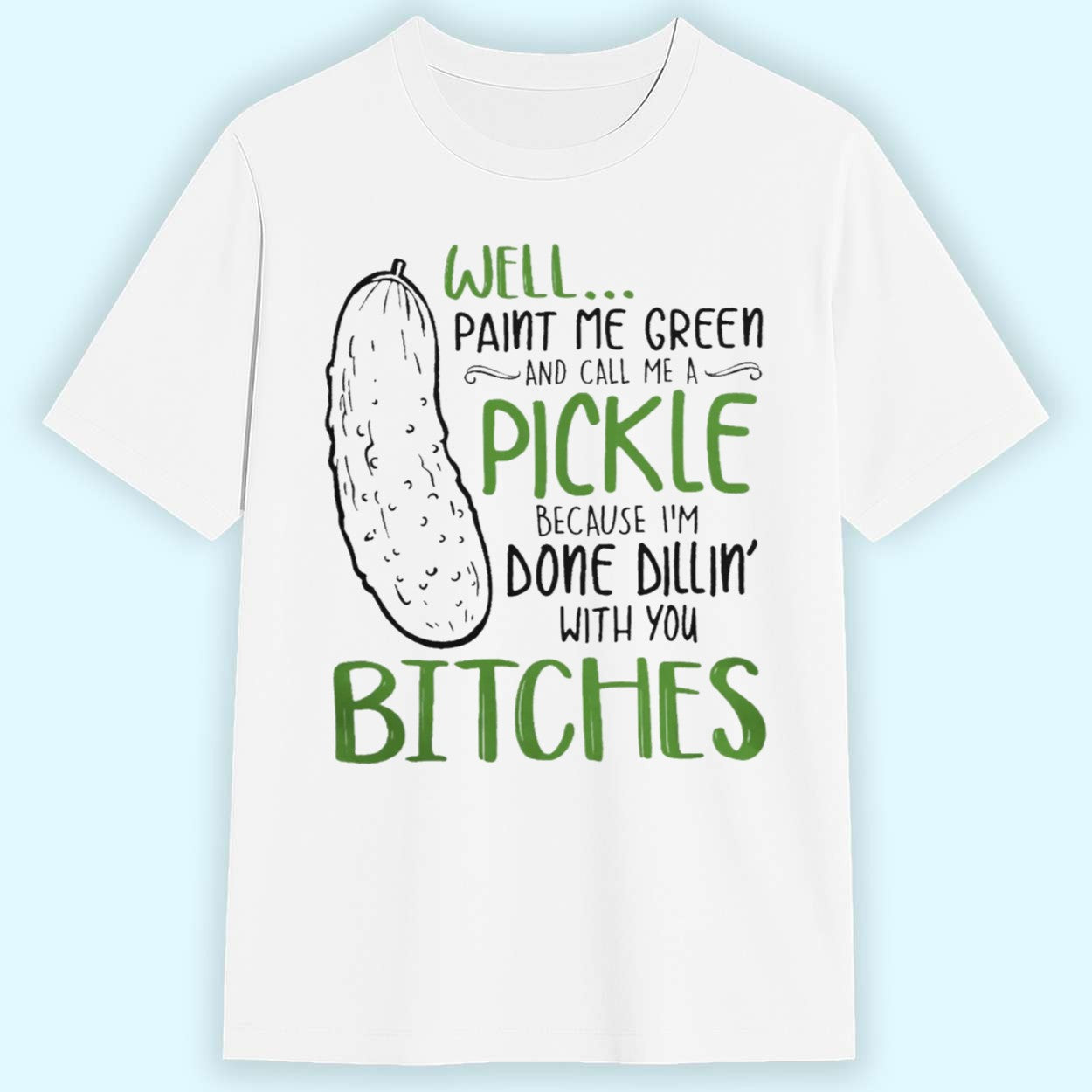 Well Paint Me Green And Call Me A Pickle Because I'm Done Dillin With You Bitches Shirt