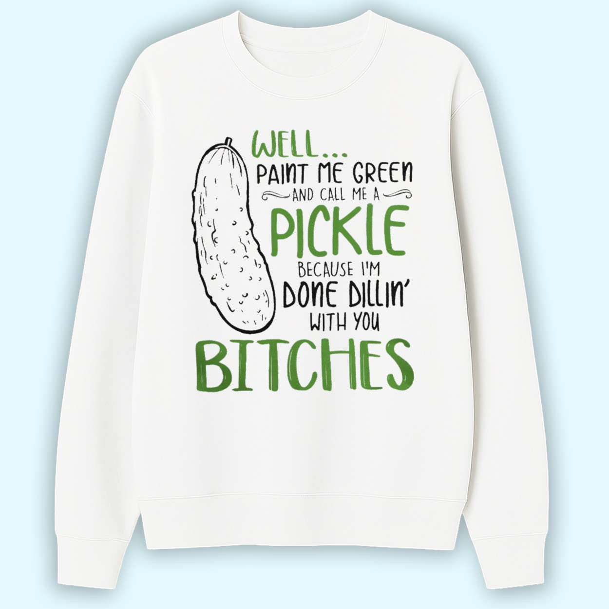 Well Paint Me Green And Call Me A Pickle Because I'm Done Dillin With You Bitches Shirt